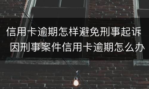 信用卡逾期怎样避免刑事起诉 因刑事案件信用卡逾期怎么办