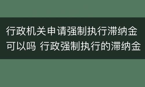 行政机关申请强制执行滞纳金可以吗 行政强制执行的滞纳金
