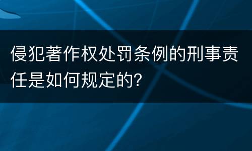侵犯著作权处罚条例的刑事责任是如何规定的？
