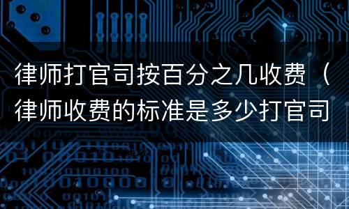 律师打官司按百分之几收费（律师收费的标准是多少打官司）