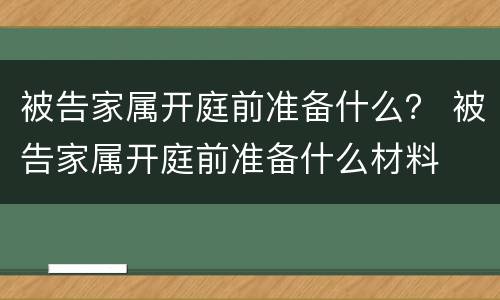被告家属开庭前准备什么？ 被告家属开庭前准备什么材料