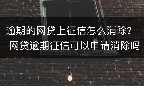 逾期的网贷上征信怎么消除？ 网贷逾期征信可以申请消除吗