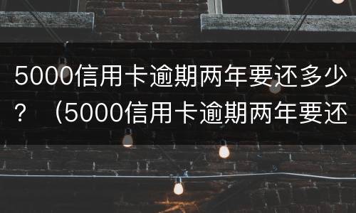5000信用卡逾期两年要还多少？（5000信用卡逾期两年要还多少手续费）