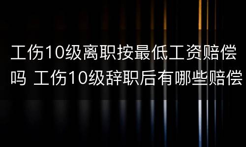 工伤10级离职按最低工资赔偿吗 工伤10级辞职后有哪些赔偿