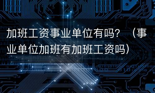 加班工资事业单位有吗？（事业单位加班有加班工资吗）