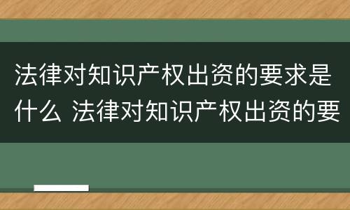 法律对知识产权出资的要求是什么 法律对知识产权出资的要求是什么意思