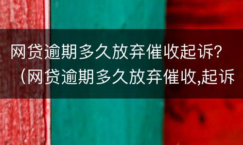 网贷逾期多久放弃催收起诉？（网贷逾期多久放弃催收,起诉）