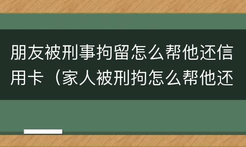 朋友被刑事拘留怎么帮他还信用卡（家人被刑拘怎么帮他还信用卡）