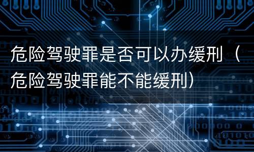 危险驾驶罪是否可以办缓刑（危险驾驶罪能不能缓刑）