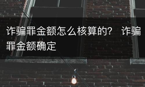 诈骗罪金额怎么核算的？ 诈骗罪金额确定