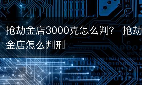抢劫金店3000克怎么判？ 抢劫金店怎么判刑