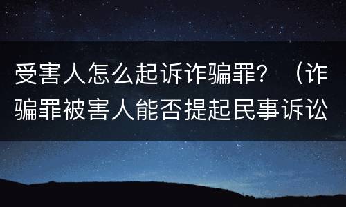 受害人怎么起诉诈骗罪？（诈骗罪被害人能否提起民事诉讼）