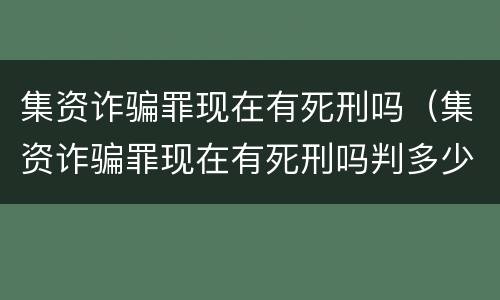 集资诈骗罪现在有死刑吗（集资诈骗罪现在有死刑吗判多少年）