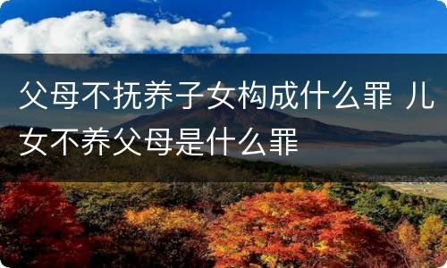 父母不抚养子女构成什么罪 儿女不养父母是什么罪