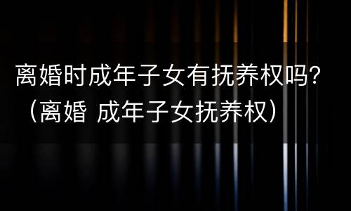 离婚时成年子女有抚养权吗？（离婚 成年子女抚养权）
