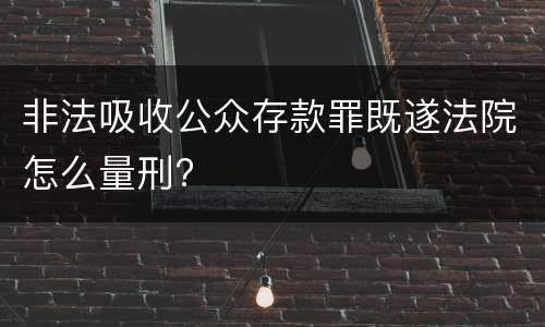 非法吸收公众存款罪既遂法院怎么量刑?