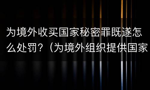为境外收买国家秘密罪既遂怎么处罚?（为境外组织提供国家秘密罪如何判）