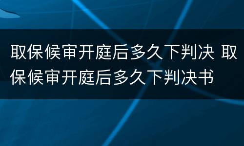 取保候审开庭后多久下判决 取保候审开庭后多久下判决书