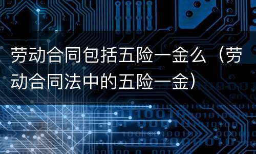 劳动合同包括五险一金么（劳动合同法中的五险一金）