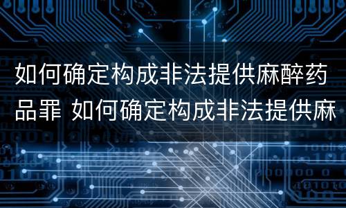 如何确定构成非法提供麻醉药品罪 如何确定构成非法提供麻醉药品罪