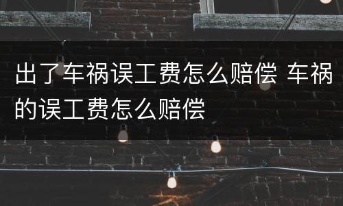 出了车祸误工费怎么赔偿 车祸的误工费怎么赔偿
