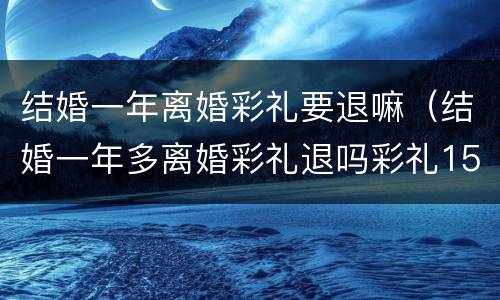 结婚一年离婚彩礼要退嘛（结婚一年多离婚彩礼退吗彩礼15万）