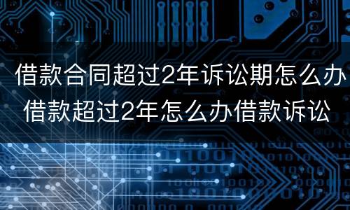 借款合同超过2年诉讼期怎么办 借款超过2年怎么办借款诉讼时效性