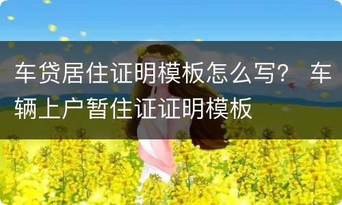 车贷居住证明模板怎么写？ 车辆上户暂住证证明模板