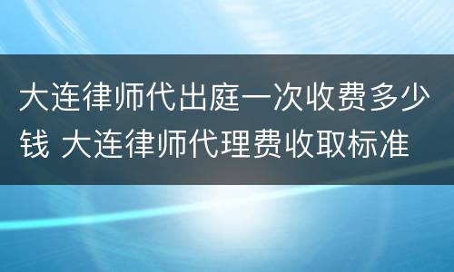 大连律师代出庭一次收费多少钱 大连律师代理费收取标准