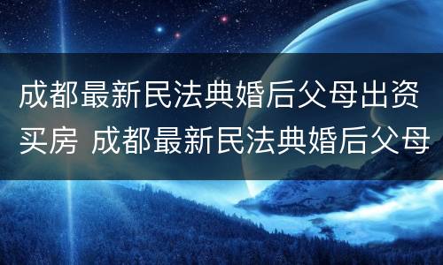 成都最新民法典婚后父母出资买房 成都最新民法典婚后父母出资买房新规定
