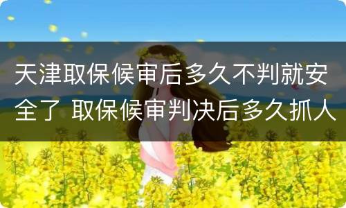 天津取保候审后多久不判就安全了 取保候审判决后多久抓人