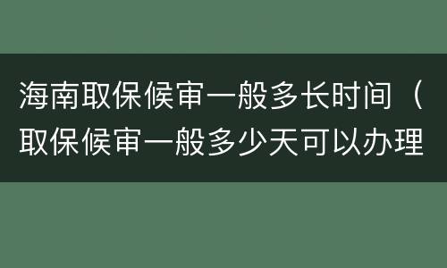 海南取保候审一般多长时间（取保候审一般多少天可以办理）