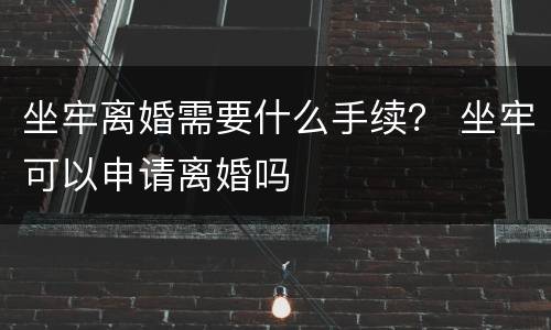 坐牢离婚需要什么手续？ 坐牢可以申请离婚吗