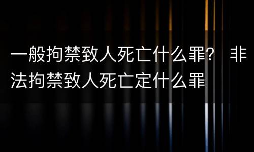 一般拘禁致人死亡什么罪？ 非法拘禁致人死亡定什么罪