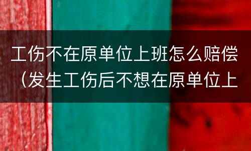 工伤不在原单位上班怎么赔偿（发生工伤后不想在原单位上班怎么办?）