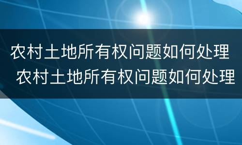 农村土地所有权问题如何处理 农村土地所有权问题如何处理的