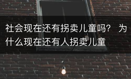 社会现在还有拐卖儿童吗？ 为什么现在还有人拐卖儿童