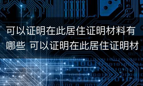 可以证明在此居住证明材料有哪些 可以证明在此居住证明材料有哪些内容