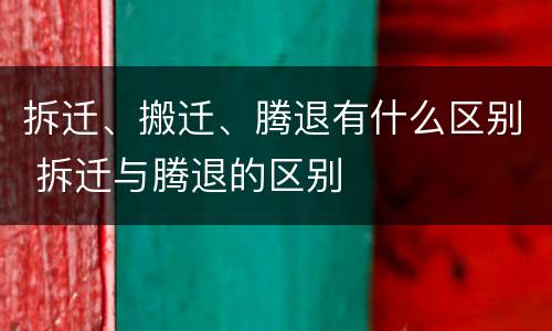 拆迁、搬迁、腾退有什么区别 拆迁与腾退的区别
