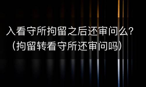 入看守所拘留之后还审问么？（拘留转看守所还审问吗）