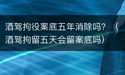 酒驾拘役案底五年消除吗？（酒驾拘留五天会留案底吗）