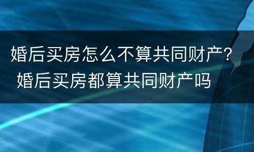 婚后买房怎么不算共同财产？ 婚后买房都算共同财产吗