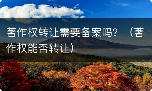 著作权转让需要备案吗？（著作权能否转让）