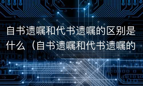 自书遗嘱和代书遗嘱的区别是什么（自书遗嘱和代书遗嘱的区别是什么意思）
