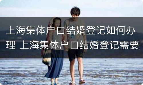 上海集体户口结婚登记如何办理 上海集体户口结婚登记需要什么证件
