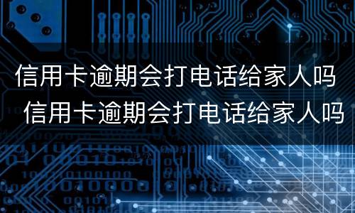 信用卡逾期会打电话给家人吗 信用卡逾期会打电话给家人吗知乎
