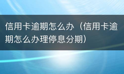 信用卡逾期怎么办（信用卡逾期怎么办理停息分期）