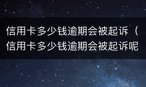 信用卡多少钱逾期会被起诉（信用卡多少钱逾期会被起诉呢）