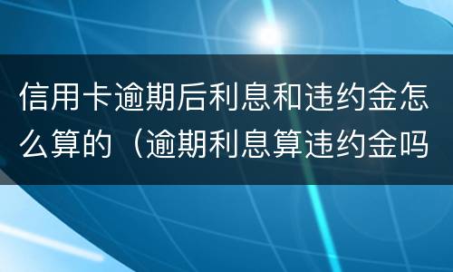 信用卡逾期后利息和违约金怎么算的（逾期利息算违约金吗）