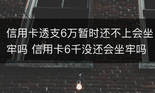 信用卡透支6万暂时还不上会坐牢吗 信用卡6千没还会坐牢吗